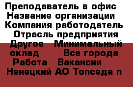 Преподаватель в офис › Название организации ­ Компания-работодатель › Отрасль предприятия ­ Другое › Минимальный оклад ­ 1 - Все города Работа » Вакансии   . Ненецкий АО,Топседа п.